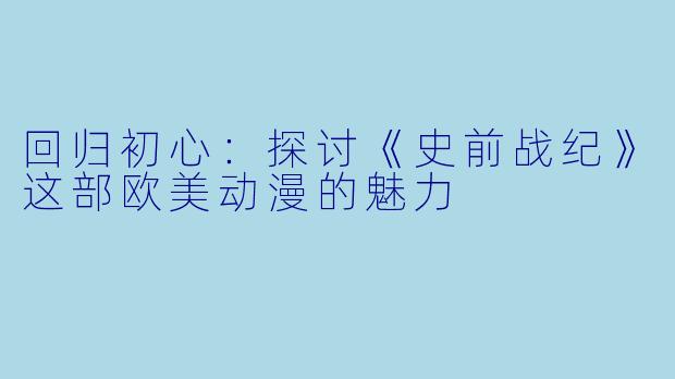 回归初心:探讨《史前战纪》这部欧美动漫的魅力