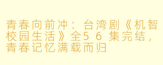 青春向前冲：台湾剧《机智校园生活》全56集完结，青春记忆满载而归