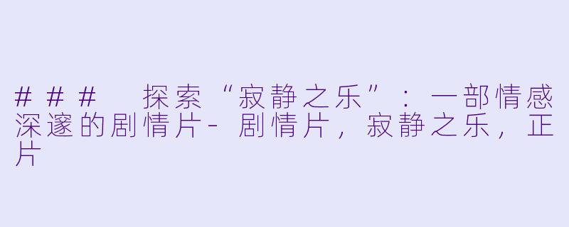 ### 探索“寂静之乐”：一部情感深邃的剧情片-剧情片，寂静之乐，正片