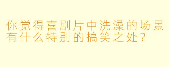 你觉得喜剧片中洗澡的场景有什么特别的搞笑之处？