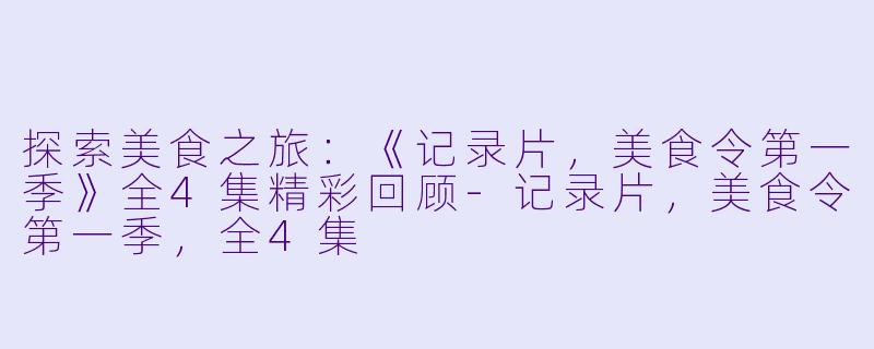 探索美食之旅：《记录片，美食令第一季》全4集精彩回顾-记录片，美食令第一季，全4集