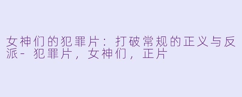 女神们的犯罪片：打破常规的正义与反派-犯罪片，女神们，正片
