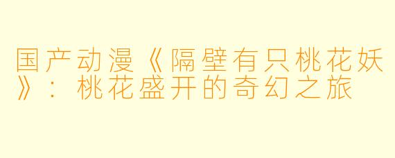 国产动漫《隔壁有只桃花妖》：桃花盛开的奇幻之旅
