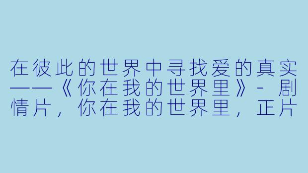 在彼此的世界中寻找爱的真实——《你在我的世界里》-剧情片，你在我的世界里，正片