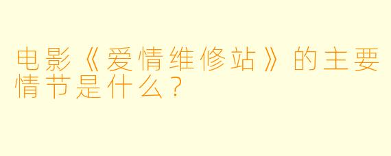 电影《爱情维修站》的主要情节是什么?