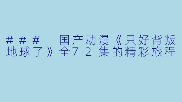 ### 国产动漫《只好背叛地球了》全72集的精彩旅程