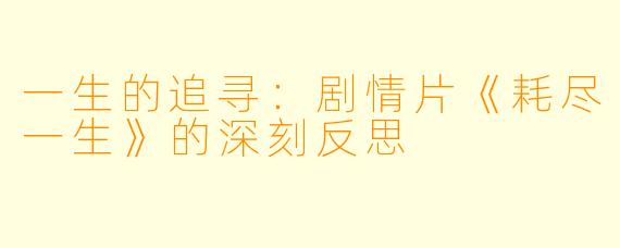 一生的追寻：剧情片《耗尽一生》的深刻反思