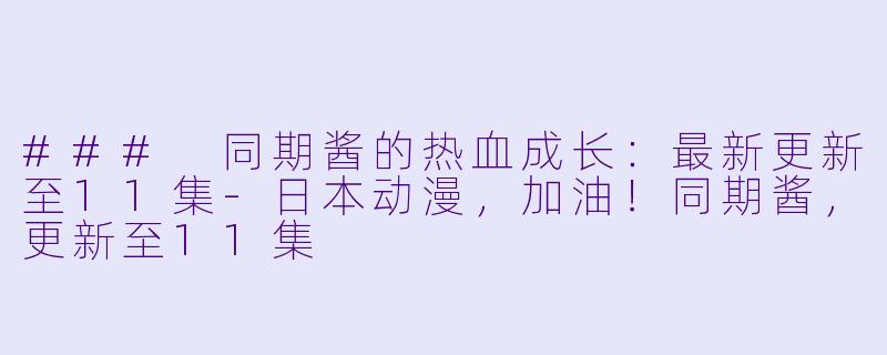 ### 同期酱的热血成长：最新更新至11集-日本动漫，加油！同期酱，更新至11集