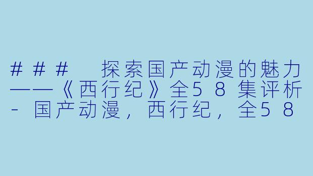 ### 探索国产动漫的魅力——《西行纪》全58集评析-国产动漫，西行纪，全58集