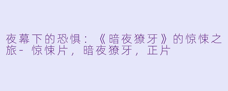 夜幕下的恐惧：《暗夜獠牙》的惊悚之旅-惊悚片，暗夜獠牙，正片