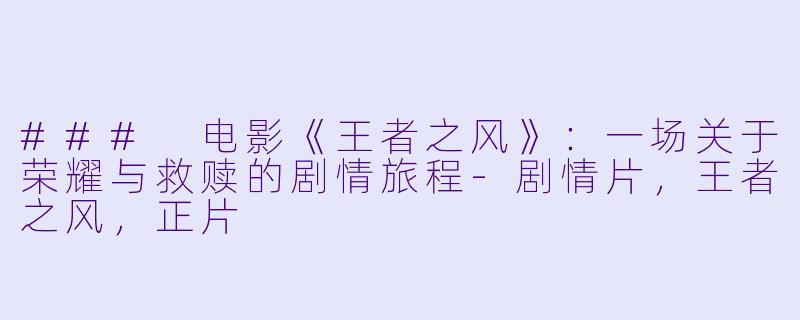 ### 电影《王者之风》：一场关于荣耀与救赎的剧情旅程-剧情片，王者之风，正片