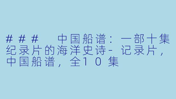 ### 中国船谱：一部十集纪录片的海洋史诗-记录片，中国船谱，全10集