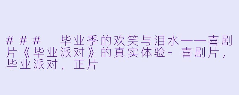 ### 毕业季的欢笑与泪水——喜剧片《毕业派对》的真实体验-喜剧片，毕业派对，正片