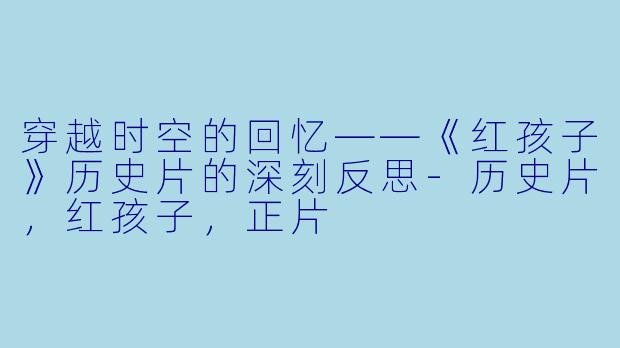 穿越时空的回忆——《红孩子》历史片的深刻反思-历史片，红孩子，正片