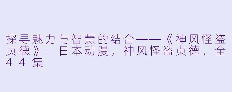 探寻魅力与智慧的结合——《神风怪盗贞德》-日本动漫，神风怪盗贞德，全44集