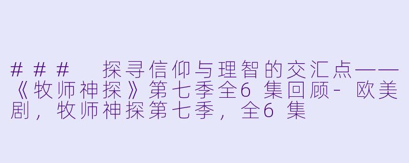 ### 探寻信仰与理智的交汇点——《牧师神探》第七季全6集回顾-欧美剧，牧师神探第七季，全6集