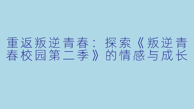 重返叛逆青春：探索《叛逆青春校园第二季》的情感与成长