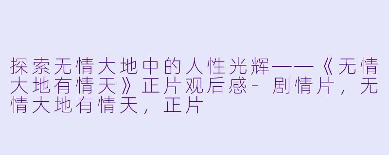 探索无情大地中的人性光辉——《无情大地有情天》正片观后感-剧情片，无情大地有情天，正片