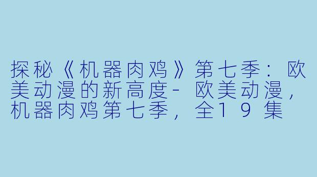 探秘《机器肉鸡》第七季：欧美动漫的新高度-欧美动漫，机器肉鸡第七季，全19集