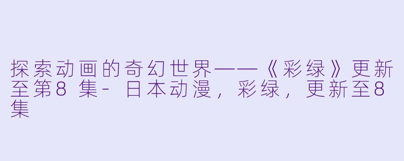 探索动画的奇幻世界——《彩绿》更新至第8集-日本动漫，彩绿，更新至8集