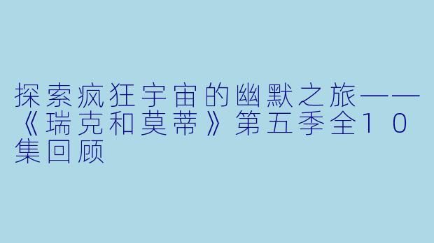 探索疯狂宇宙的幽默之旅——《瑞克和莫蒂》第五季全10集回顾