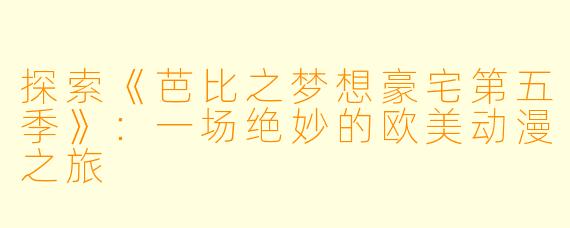 探索《芭比之梦想豪宅第五季》：一场绝妙的欧美动漫之旅