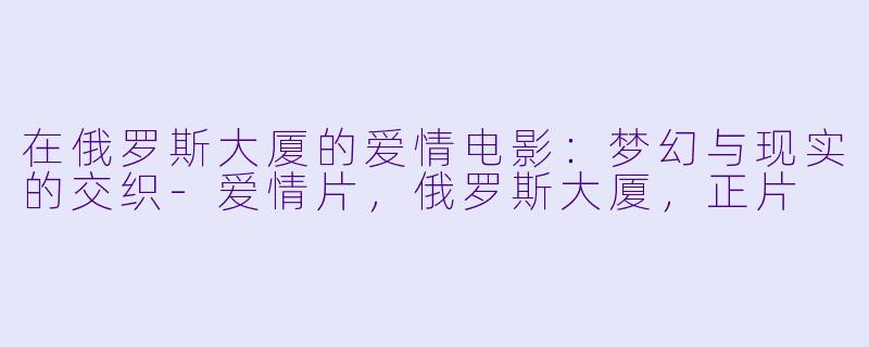 在俄罗斯大厦的爱情电影：梦幻与现实的交织-爱情片，俄罗斯大厦，正片