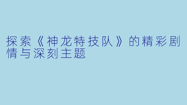 探索《神龙特技队》的精彩剧情与深刻主题
