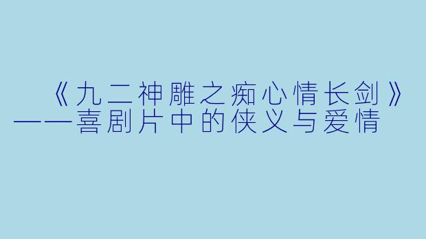  《九二神雕之痴心情长剑》——喜剧片中的侠义与爱情