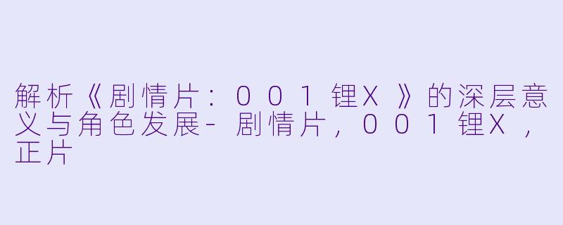 解析《剧情片：001锂X》的深层意义与角色发展-剧情片，001锂X，正片