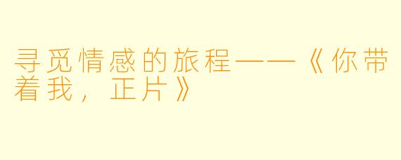 寻觅情感的旅程——《你带着我，正片》