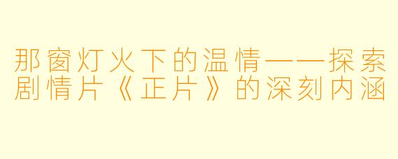 那窗灯火下的温情——探索剧情片《正片》的深刻内涵