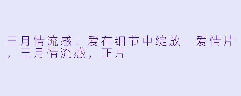 三月情流感：爱在细节中绽放-爱情片，三月情流感，正片