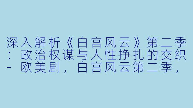 深入解析《白宫风云》第二季：政治权谋与人性挣扎的交织-欧美剧，白宫风云第二季，全22集