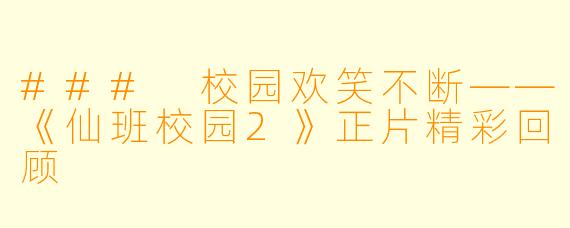 ### 校园欢笑不断——《仙班校园2》正片精彩回顾