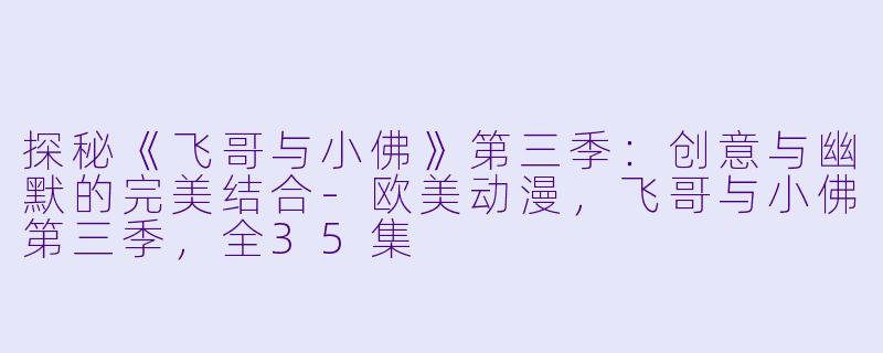 探秘《飞哥与小佛》第三季:创意与幽默的完美结合