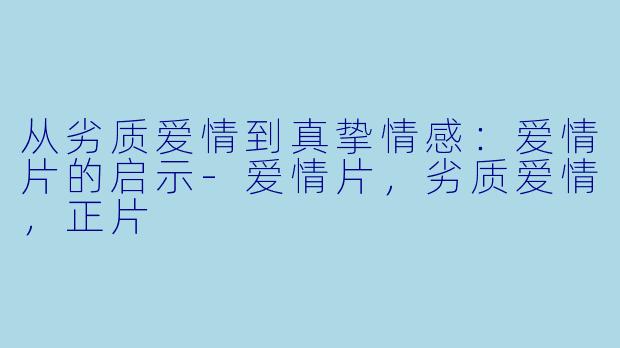 从劣质爱情到真挚情感：爱情片的启示-爱情片，劣质爱情，正片