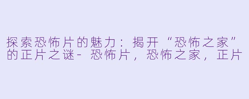 探索恐怖片的魅力：揭开“恐怖之家”的正片之谜-恐怖片，恐怖之家，正片
