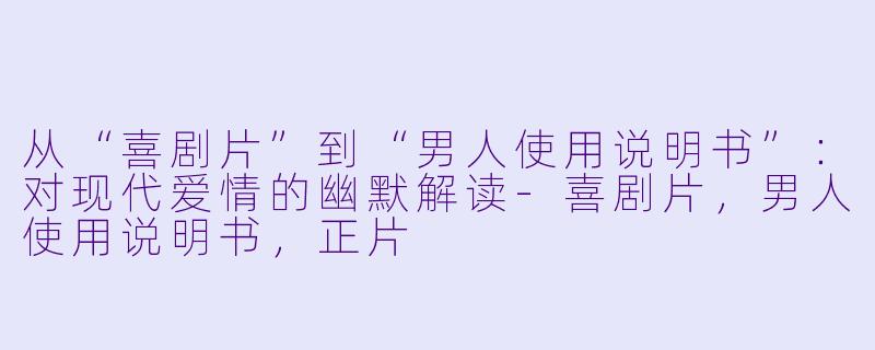 从“喜剧片”到“男人使用说明书”：对现代爱情的幽默解读-喜剧片，男人使用说明书，正片