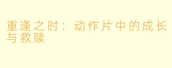 重逢之时：动作片中的成长与救赎