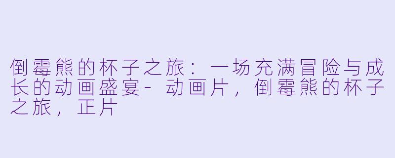 倒霉熊的杯子之旅：一场充满冒险与成长的动画盛宴-动画片，倒霉熊的杯子之旅，正片