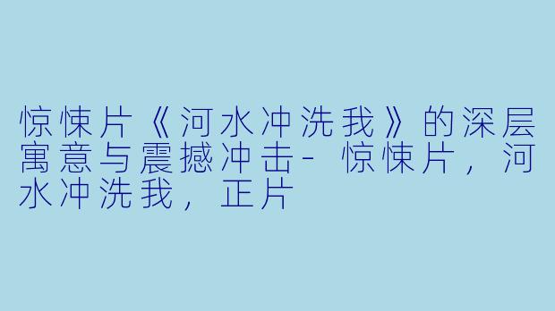 惊悚片《河水冲洗我》的深层寓意与震撼冲击-惊悚片，河水冲洗我，正片