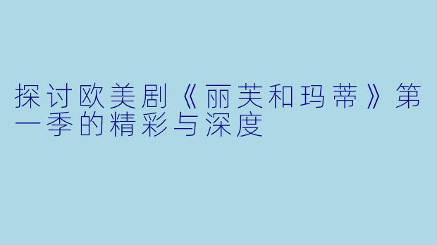 探讨欧美剧《丽芙和玛蒂》第一季的精彩与深度