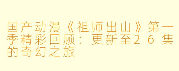 国产动漫《祖师出山》第一季精彩回顾：更新至26集的奇幻之旅