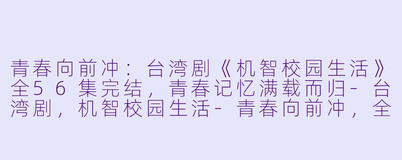 青春向前冲：台湾剧《机智校园生活》全56集完结，青春记忆满载而归-台湾剧，机智校园生活-青春向前冲，全56集已完结