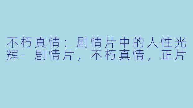 不朽真情：剧情片中的人性光辉-剧情片，不朽真情，正片