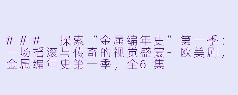 ### 探索“金属编年史”第一季：一场摇滚与传奇的视觉盛宴-欧美剧，金属编年史第一季，全6集