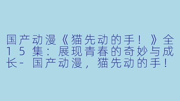 国产动漫《猫先动的手！》全15集：展现青春的奇妙与成长-国产动漫，猫先动的手！，全15集