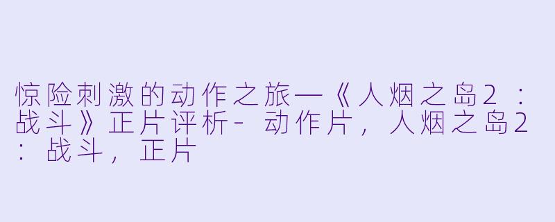 惊险刺激的动作之旅—《人烟之岛2：战斗》正片评析-动作片，人烟之岛2：战斗，正片