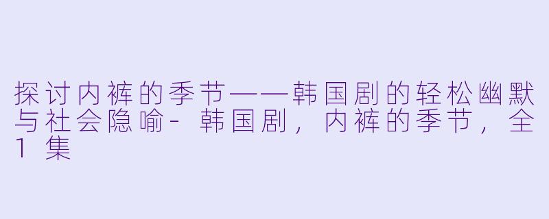 探讨内裤的季节——韩国剧的轻松幽默与社会隐喻-韩国剧，内裤的季节，全1集